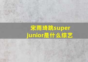 宋雨琦跳super junior是什么综艺